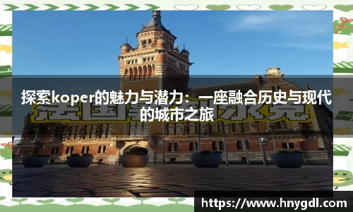探索koper的魅力与潜力：一座融合历史与现代的城市之旅