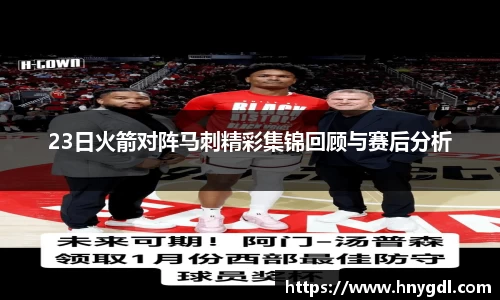 23日火箭对阵马刺精彩集锦回顾与赛后分析