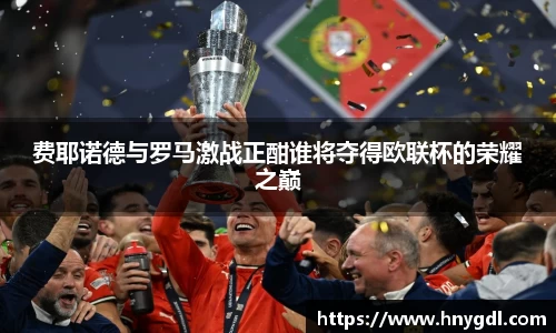 费耶诺德与罗马激战正酣谁将夺得欧联杯的荣耀之巅