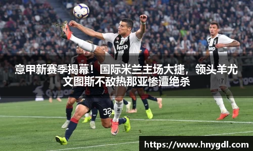 意甲新赛季揭幕！国际米兰主场大捷，领头羊尤文图斯不敌热那亚惨遭绝杀