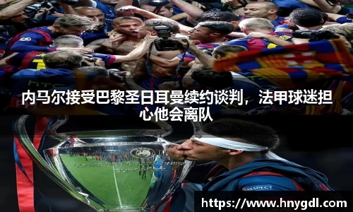 内马尔接受巴黎圣日耳曼续约谈判，法甲球迷担心他会离队