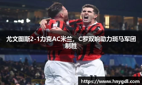 尤文图斯2-1力克AC米兰，C罗双响助力斑马军团制胜